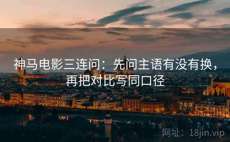 神马电影三连问：先问主语有没有换，再把对比写同口径