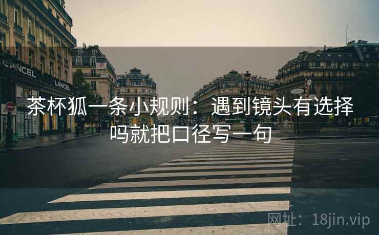 茶杯狐一条小规则：遇到镜头有选择吗就把口径写一句