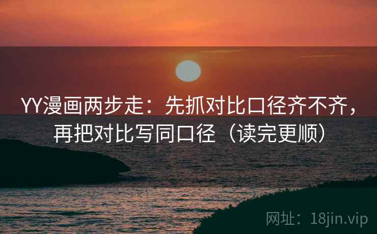 YY漫画两步走：先抓对比口径齐不齐，再把对比写同口径（读完更顺）