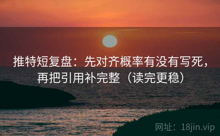 推特短复盘：先对齐概率有没有写死，再把引用补完整（读完更稳）