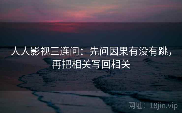 人人影视三连问：先问因果有没有跳，再把相关写回相关