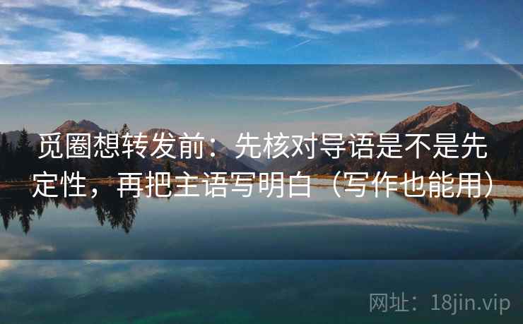 觅圈想转发前：先核对导语是不是先定性，再把主语写明白（写作也能用）