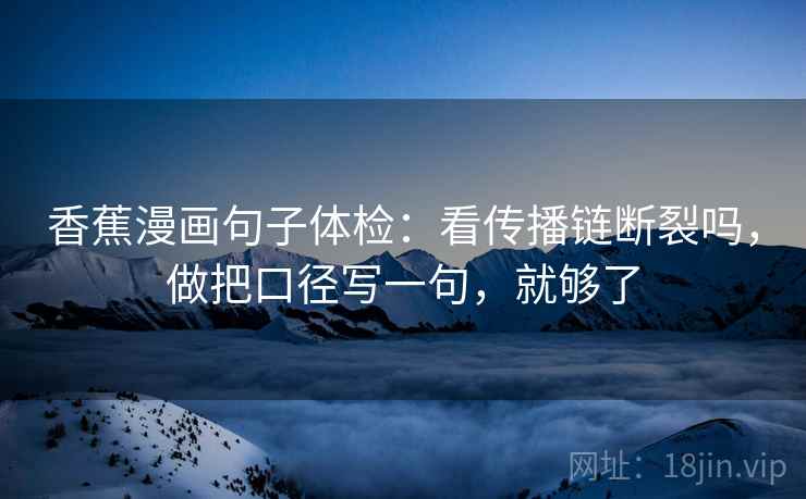 香蕉漫画句子体检：看传播链断裂吗，做把口径写一句，就够了