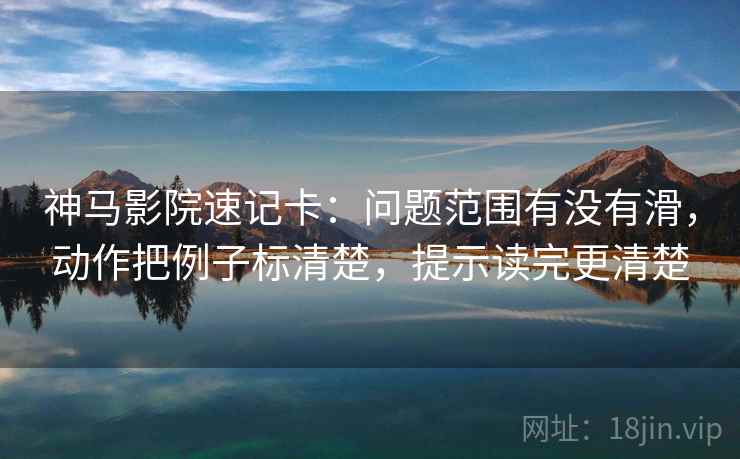 神马影院速记卡：问题范围有没有滑，动作把例子标清楚，提示读完更清楚