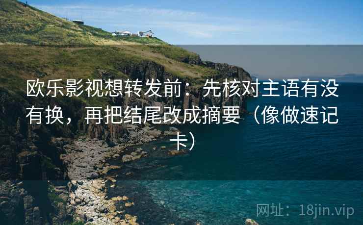 欧乐影视想转发前：先核对主语有没有换，再把结尾改成摘要（像做速记卡）