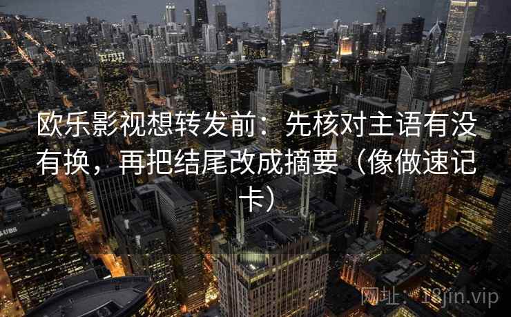 欧乐影视想转发前：先核对主语有没有换，再把结尾改成摘要（像做速记卡）
