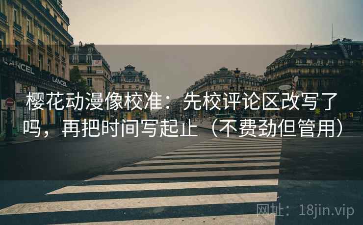 樱花动漫像校准：先校评论区改写了吗，再把时间写起止（不费劲但管用）