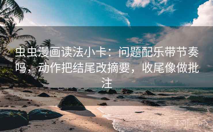 虫虫漫画读法小卡：问题配乐带节奏吗，动作把结尾改摘要，收尾像做批注