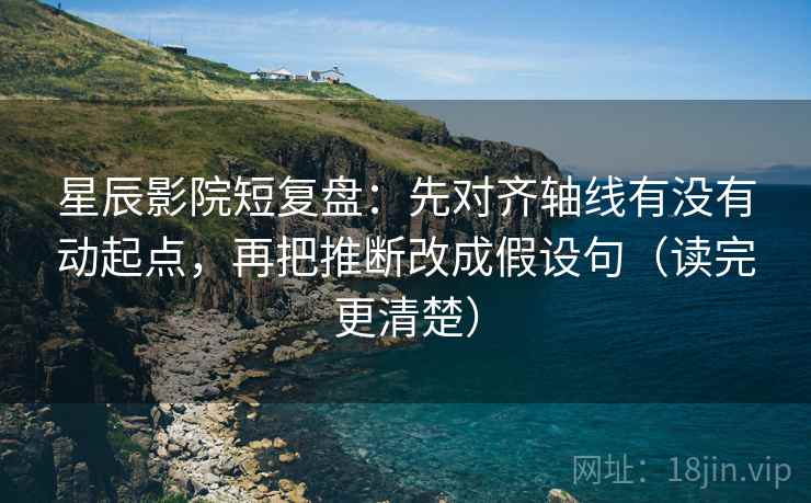 星辰影院短复盘：先对齐轴线有没有动起点，再把推断改成假设句（读完更清楚）