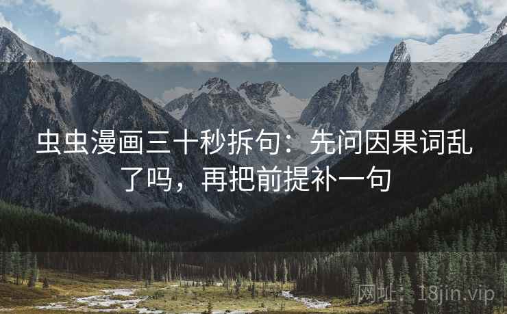 虫虫漫画三十秒拆句：先问因果词乱了吗，再把前提补一句
