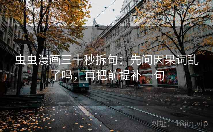 虫虫漫画三十秒拆句：先问因果词乱了吗，再把前提补一句
