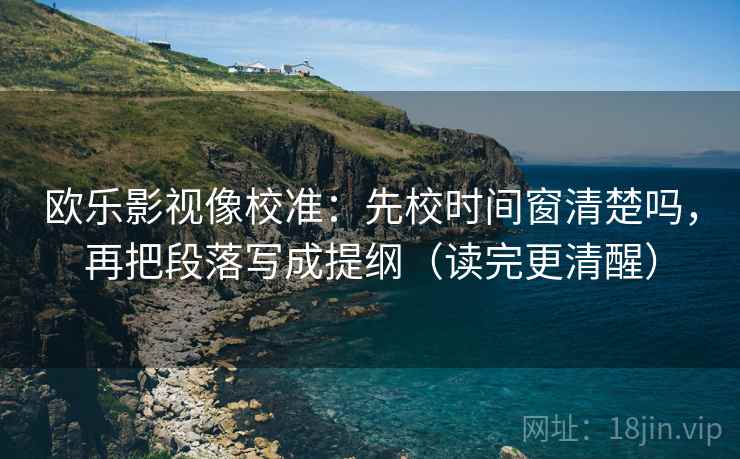 欧乐影视像校准：先校时间窗清楚吗，再把段落写成提纲（读完更清醒）