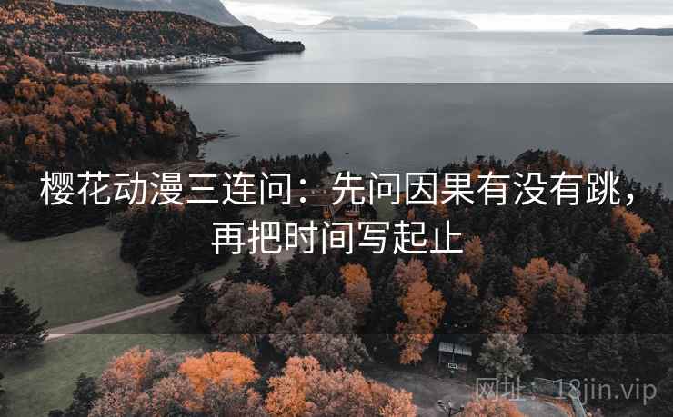 樱花动漫三连问：先问因果有没有跳，再把时间写起止