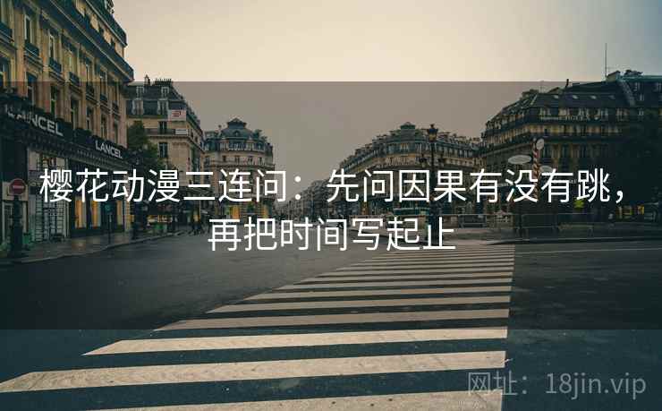樱花动漫三连问：先问因果有没有跳，再把时间写起止