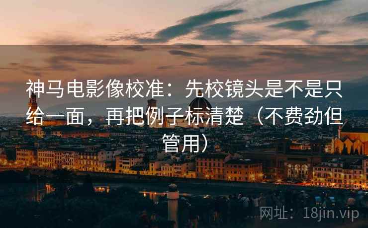 神马电影像校准：先校镜头是不是只给一面，再把例子标清楚（不费劲但管用）