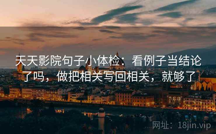 天天影院句子小体检：看例子当结论了吗，做把相关写回相关，就够了