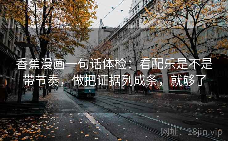 香蕉漫画一句话体检：看配乐是不是带节奏，做把证据列成条，就够了