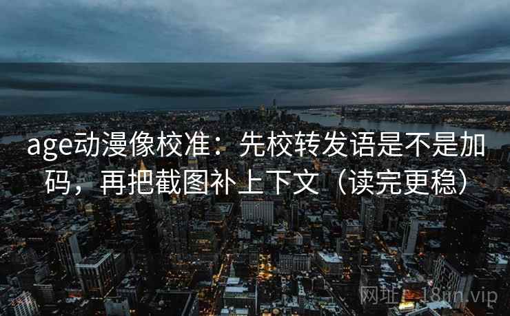 age动漫像校准：先校转发语是不是加码，再把截图补上下文（读完更稳）