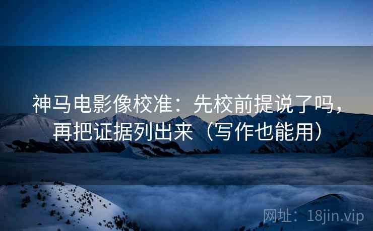 神马电影像校准：先校前提说了吗，再把证据列出来（写作也能用）
