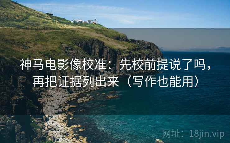 神马电影像校准：先校前提说了吗，再把证据列出来（写作也能用）