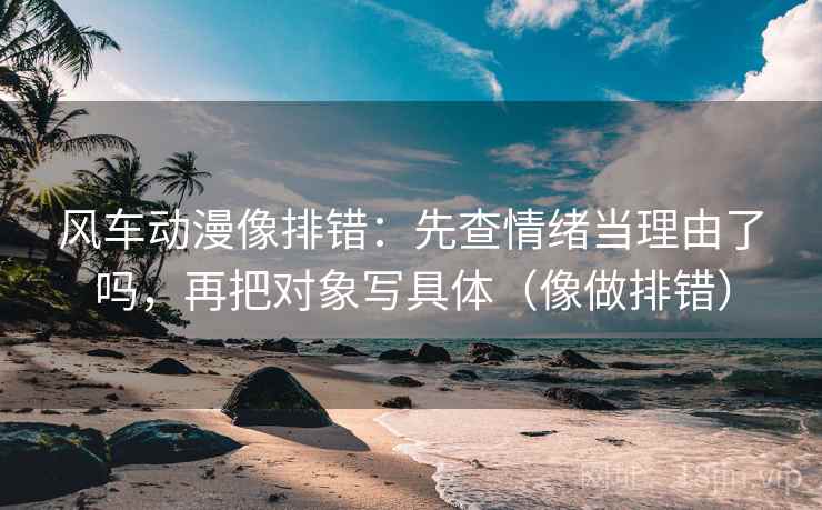 风车动漫像排错：先查情绪当理由了吗，再把对象写具体（像做排错）