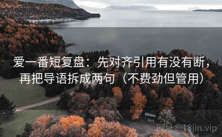 爱一番短复盘：先对齐引用有没有断，再把导语拆成两句（不费劲但管用）