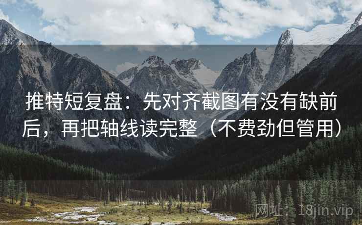 推特短复盘：先对齐截图有没有缺前后，再把轴线读完整（不费劲但管用）