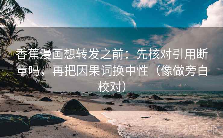 香蕉漫画想转发之前：先核对引用断章吗，再把因果词换中性（像做旁白校对）