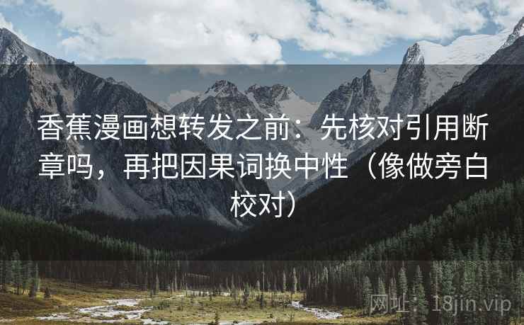 香蕉漫画想转发之前：先核对引用断章吗，再把因果词换中性（像做旁白校对）