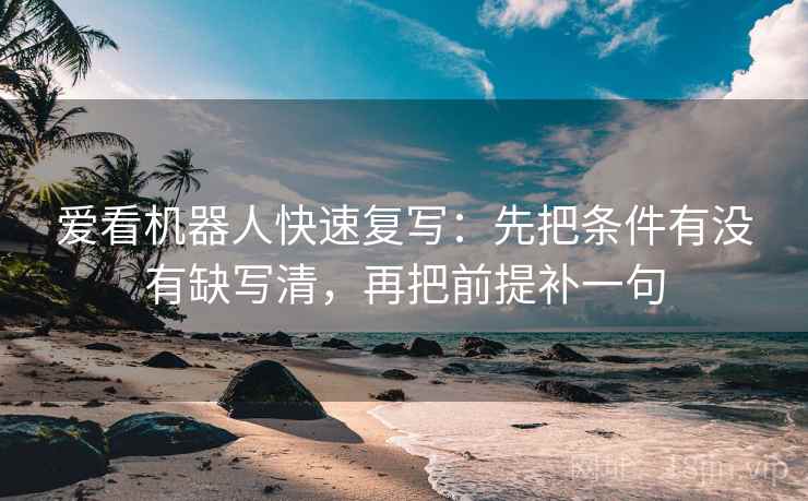 爱看机器人快速复写：先把条件有没有缺写清，再把前提补一句