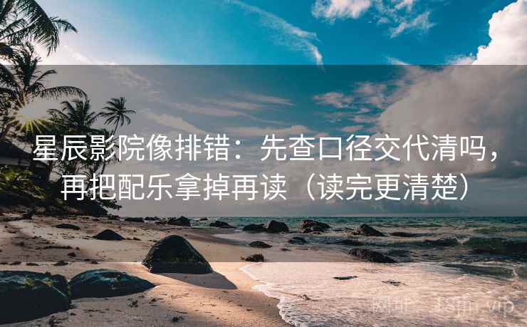 星辰影院像排错：先查口径交代清吗，再把配乐拿掉再读（读完更清楚）
