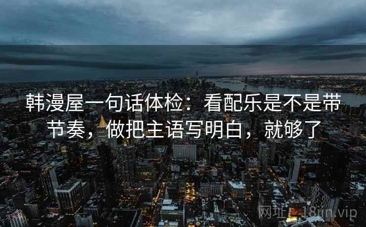 韩漫屋一句话体检：看配乐是不是带节奏，做把主语写明白，就够了