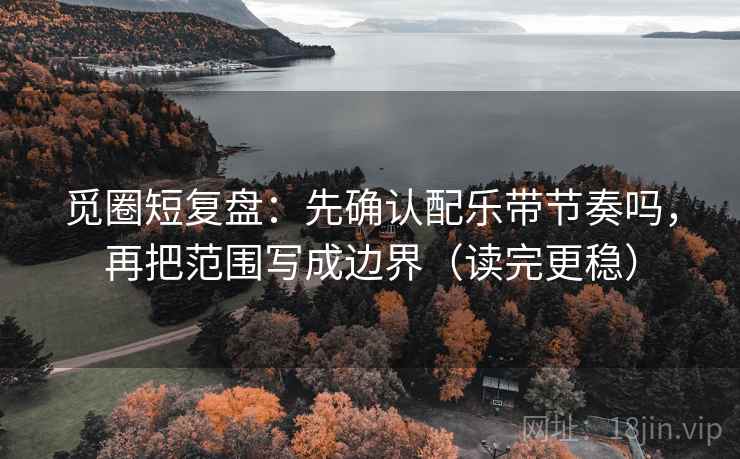 觅圈短复盘：先确认配乐带节奏吗，再把范围写成边界（读完更稳）