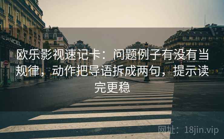 欧乐影视速记卡：问题例子有没有当规律，动作把导语拆成两句，提示读完更稳