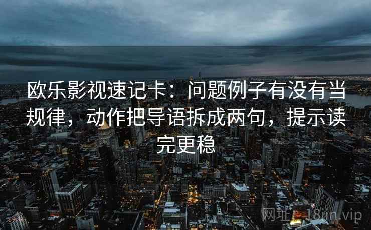 欧乐影视速记卡：问题例子有没有当规律，动作把导语拆成两句，提示读完更稳