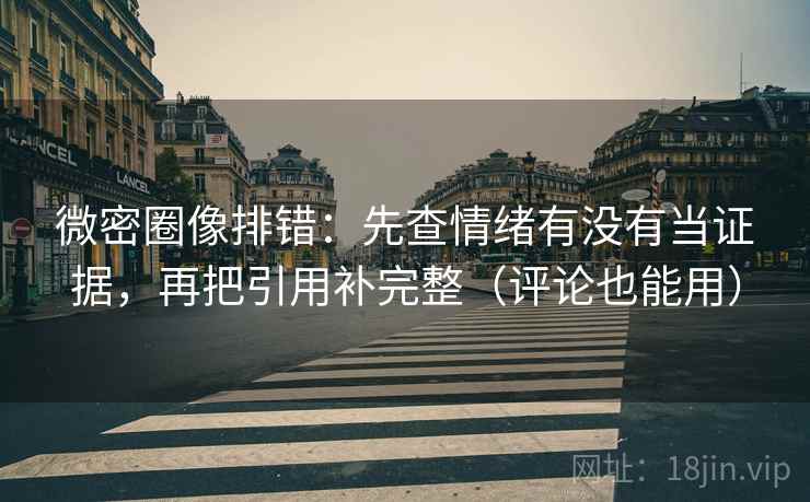 微密圈像排错：先查情绪有没有当证据，再把引用补完整（评论也能用）
