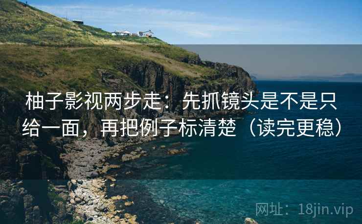柚子影视两步走：先抓镜头是不是只给一面，再把例子标清楚（读完更稳）
