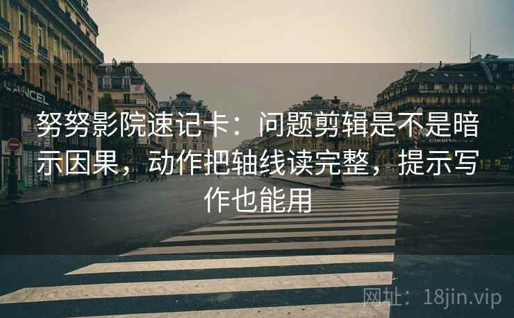 努努影院速记卡：问题剪辑是不是暗示因果，动作把轴线读完整，提示写作也能用