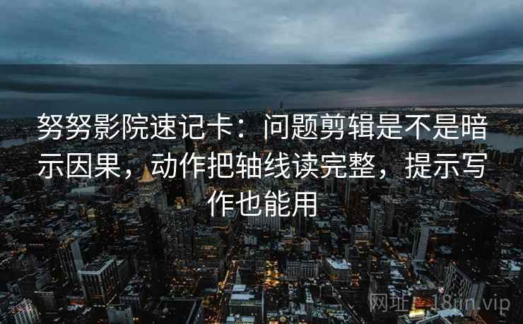 努努影院速记卡：问题剪辑是不是暗示因果，动作把轴线读完整，提示写作也能用