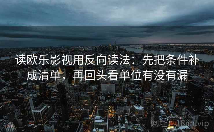 读欧乐影视用反向读法：先把条件补成清单，再回头看单位有没有漏