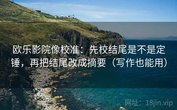 欧乐影院像校准：先校结尾是不是定锤，再把结尾改成摘要（写作也能用）