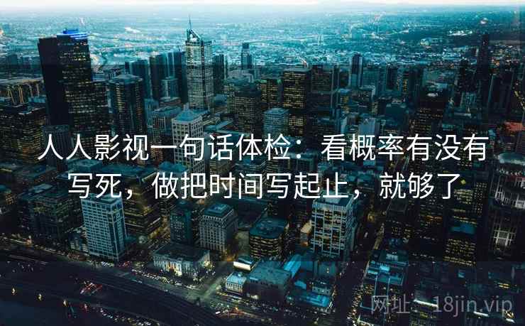 人人影视一句话体检：看概率有没有写死，做把时间写起止，就够了