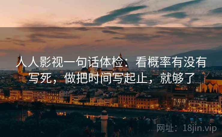人人影视一句话体检：看概率有没有写死，做把时间写起止，就够了