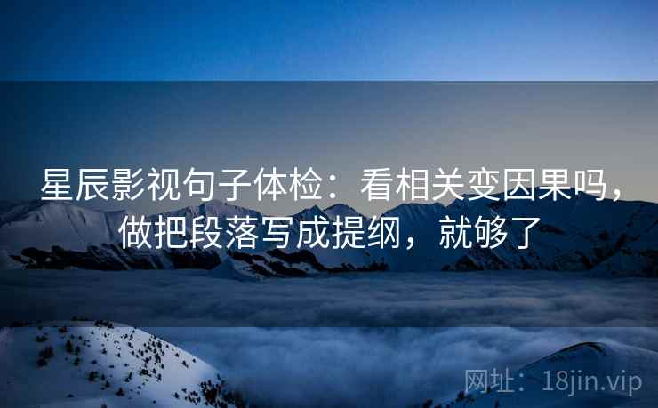 星辰影视句子体检：看相关变因果吗，做把段落写成提纲，就够了