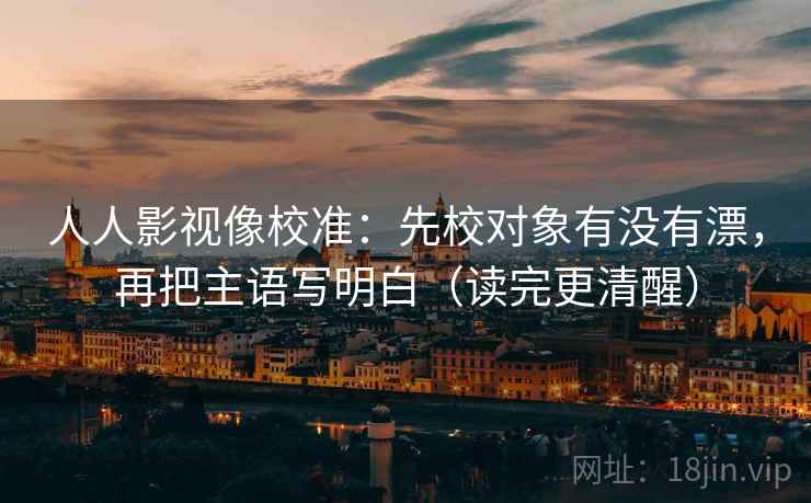 人人影视像校准：先校对象有没有漂，再把主语写明白（读完更清醒）
