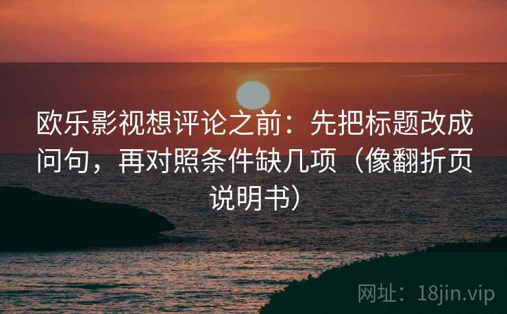 欧乐影视想评论之前：先把标题改成问句，再对照条件缺几项（像翻折页说明书）