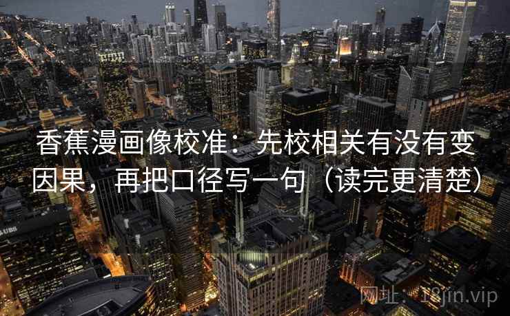 香蕉漫画像校准：先校相关有没有变因果，再把口径写一句（读完更清楚）