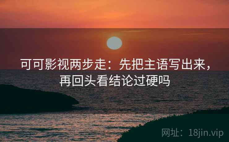 可可影视两步走：先把主语写出来，再回头看结论过硬吗