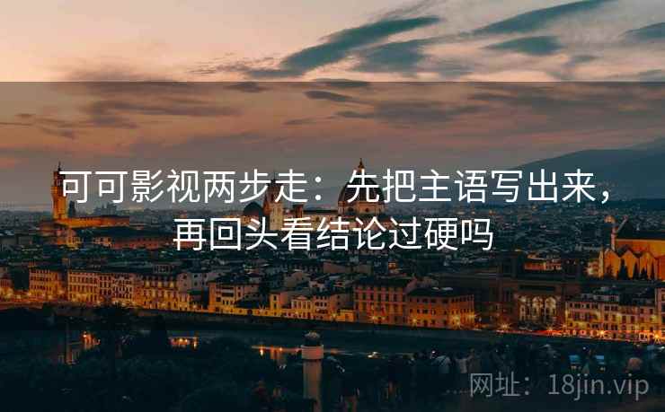 可可影视两步走：先把主语写出来，再回头看结论过硬吗