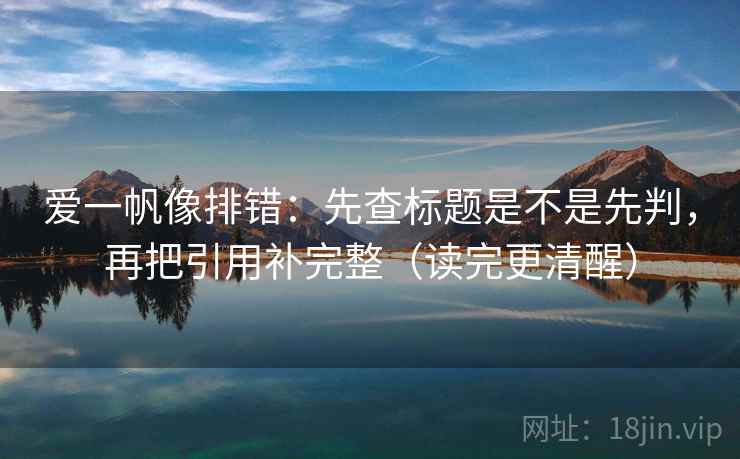 爱一帆像排错：先查标题是不是先判，再把引用补完整（读完更清醒）